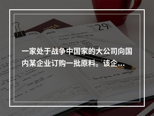 一家处于战争中国家的大公司向国内某企业订购一批原料。该企业投