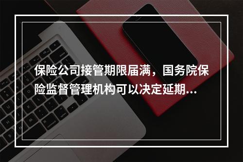 保险公司接管期限届满，国务院保险监督管理机构可以决定延期，但