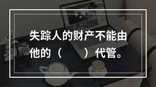 失踪人的财产不能由他的（　　）代管。