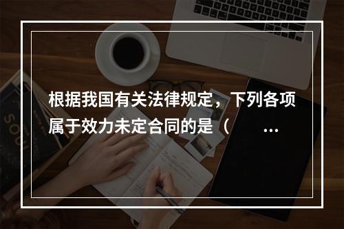 根据我国有关法律规定，下列各项属于效力未定合同的是（　　）。