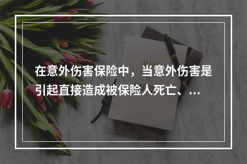 在意外伤害保险中，当意外伤害是引起直接造成被保险人死亡、残疾