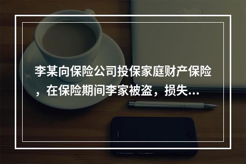 李某向保险公司投保家庭财产保险，在保险期间李家被盗，损失财物