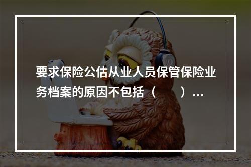 要求保险公估从业人员保管保险业务档案的原因不包括（　　）。