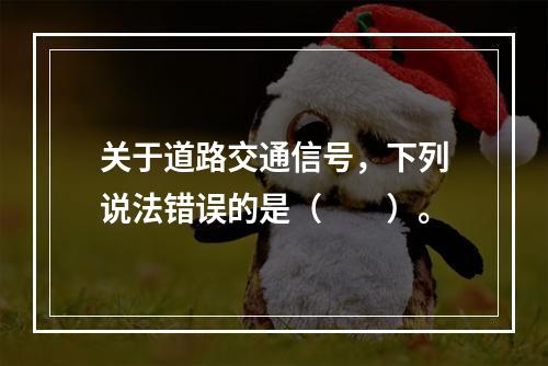 关于道路交通信号，下列说法错误的是（　　）。