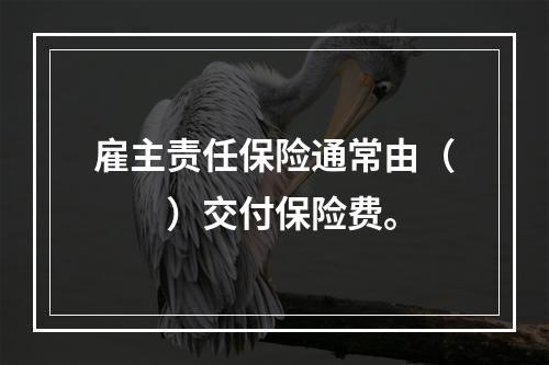 雇主责任保险通常由（　　）交付保险费。