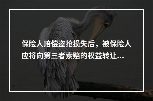 保险人赔偿盗抢损失后，被保险人应将向第三者索赔的权益转让给保