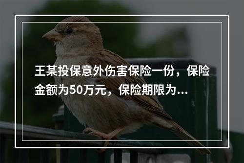 王某投保意外伤害保险一份，保险金额为50万元，保险期限为20