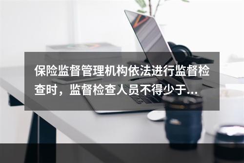 保险监督管理机构依法进行监督检查时，监督检查人员不得少于三人