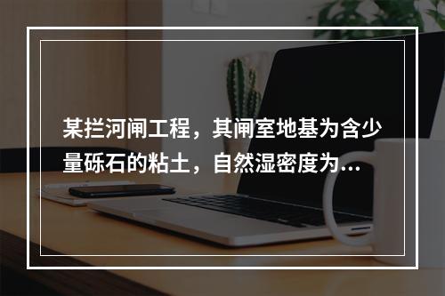 某拦河闸工程，其闸室地基为含少量砾石的粘土，自然湿密度为18