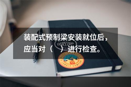 装配式预制梁安装就位后，应当对（　）进行检查。