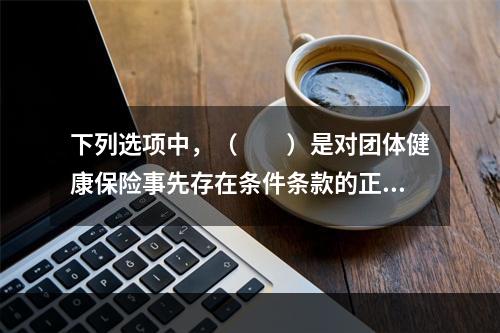 下列选项中，（　　）是对团体健康保险事先存在条件条款的正确描