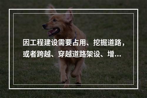 因工程建设需要占用、挖掘道路，或者跨越、穿越道路架设、增设管