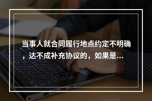 当事人就合同履行地点约定不明确，达不成补充协议的，如果是给付