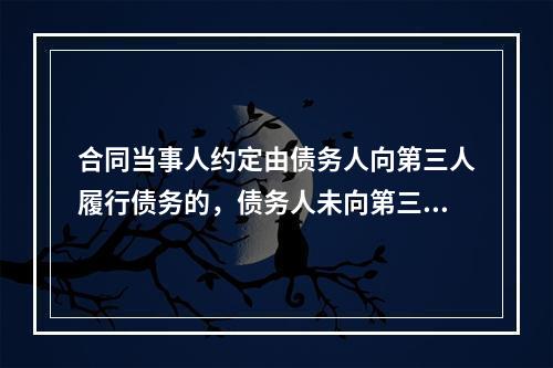 合同当事人约定由债务人向第三人履行债务的，债务人未向第三人履