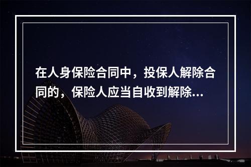 在人身保险合同中，投保人解除合同的，保险人应当自收到解除合同