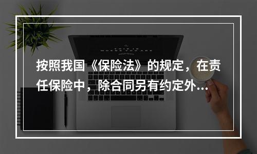 按照我国《保险法》的规定，在责任保险中，除合同另有约定外，承