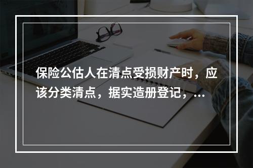 保险公估人在清点受损财产时，应该分类清点，据实造册登记，《登