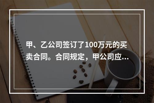 甲、乙公司签订了100万元的买卖合同。合同规定，甲公司应当在