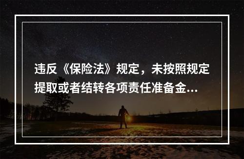 违反《保险法》规定，未按照规定提取或者结转各项责任准备金的，