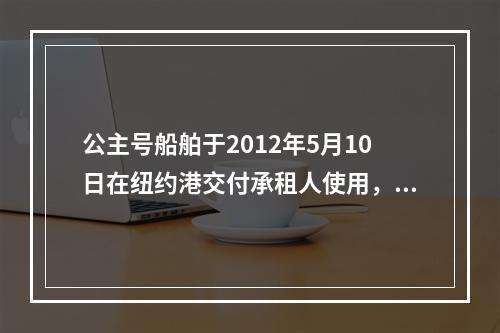 公主号船舶于2012年5月10日在纽约港交付承租人使用，20