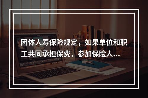 团体人寿保险规定，如果单位和职工共同承担保费，参加保险人数应