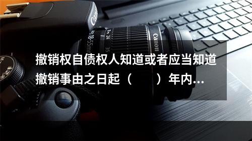 撤销权自债权人知道或者应当知道撤销事由之日起（　　）年内行使