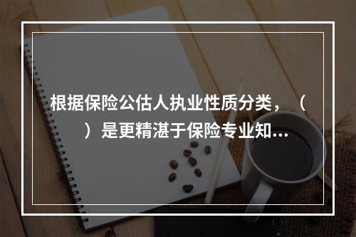 根据保险公估人执业性质分类，（　　）是更精湛于保险专业知识的