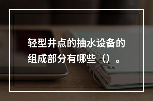 轻型井点的抽水设备的组成部分有哪些（）。