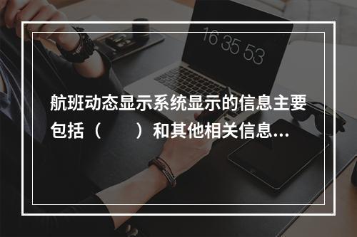 航班动态显示系统显示的信息主要包括（　　）和其他相关信息。