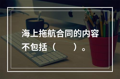 海上拖航合同的内容不包括（　　）。