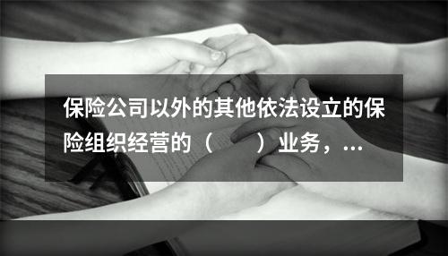 保险公司以外的其他依法设立的保险组织经营的（　　）业务，适用