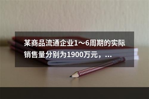 某商品流通企业1～6周期的实际销售量分别为1900万元，2