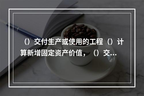 （）交付生产或使用的工程（）计算新增固定资产价值，（）交付生