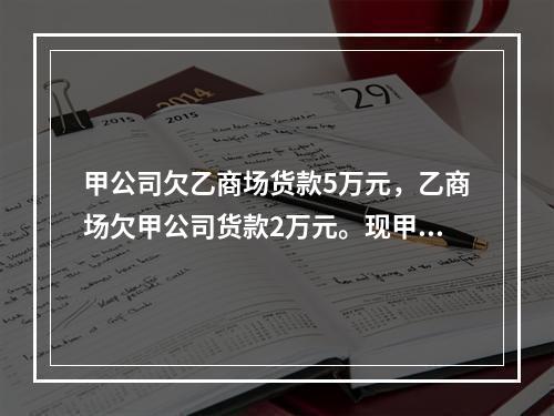 甲公司欠乙商场货款5万元，乙商场欠甲公司货款2万元。现甲公司