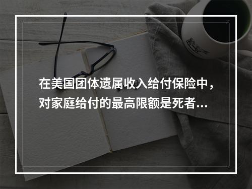 在美国团体遗属收入给付保险中，对家庭给付的最高限额是死者工资