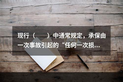 现行（　　）中通常规定，承保由一次事故引起的“任何一次损失，