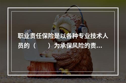 职业责任保险是以各种专业技术人员的（　　）为承保风险的责任保