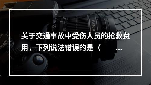 关于交通事故中受伤人员的抢救费用，下列说法错误的是（　　）。