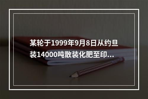 某轮于1999年9月8日从约旦装14000吨散装化肥至印度马