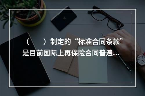 （　　）制定的“标准合同条款”是目前国际上再保险合同普遍应用