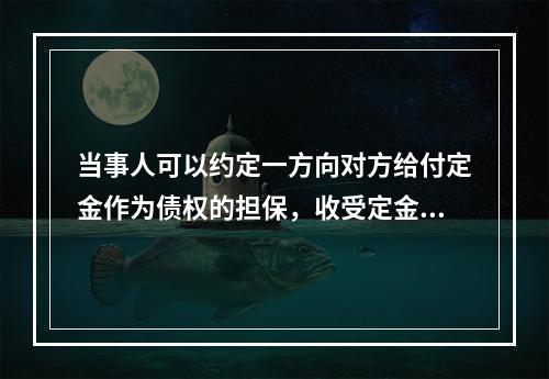 当事人可以约定一方向对方给付定金作为债权的担保，收受定金的一