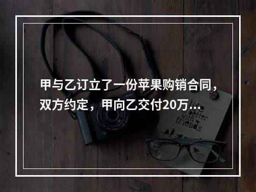 甲与乙订立了一份苹果购销合同，双方约定，甲向乙交付20万公斤