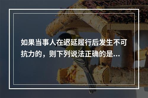 如果当事人在迟延履行后发生不可抗力的，则下列说法正确的是（　