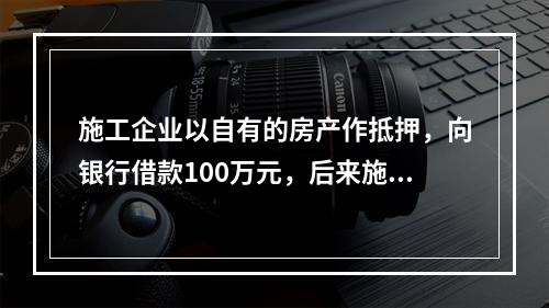 施工企业以自有的房产作抵押，向银行借款100万元，后来施工企