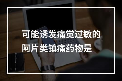 可能诱发痛觉过敏的阿片类镇痛药物是