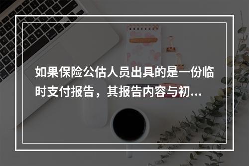 如果保险公估人员出具的是一份临时支付报告，其报告内容与初步保