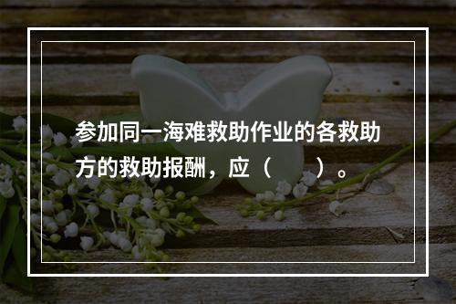 参加同一海难救助作业的各救助方的救助报酬，应（　　）。