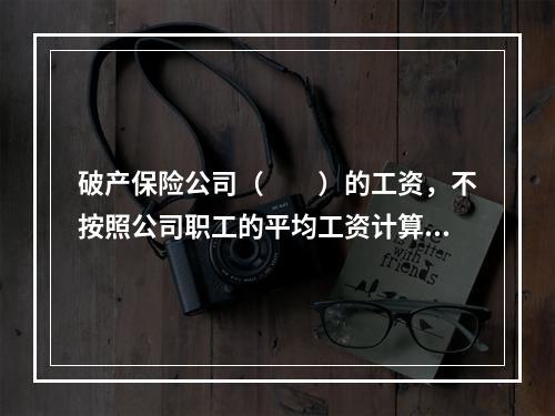 破产保险公司（　　）的工资，不按照公司职工的平均工资计算。