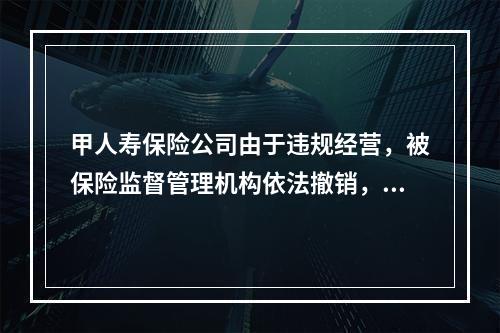 甲人寿保险公司由于违规经营，被保险监督管理机构依法撤销，关于