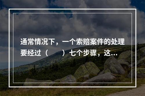 通常情况下，一个索赔案件的处理要经过（　　）七个步骤，这就是